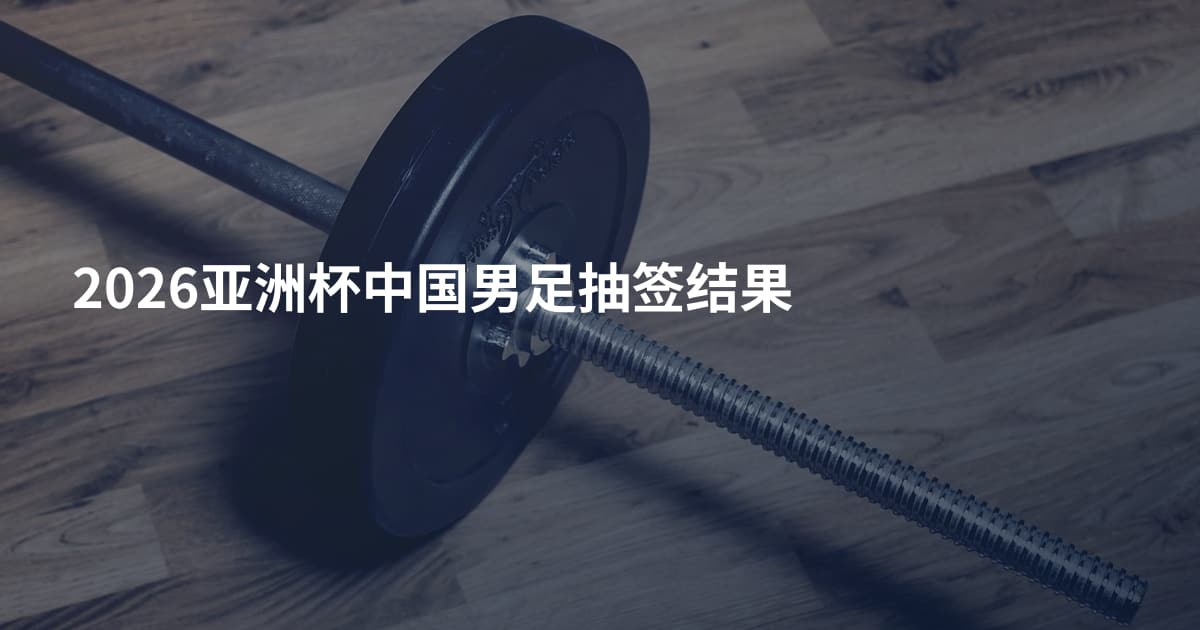 2026亚洲杯中国男足抽签结果