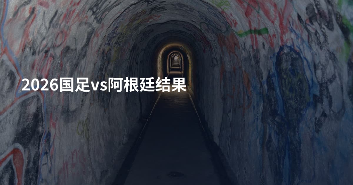 2026国足vs阿根廷结果