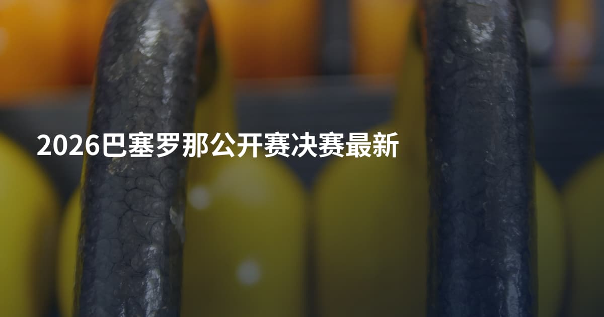 2026巴塞罗那公开赛决赛最新