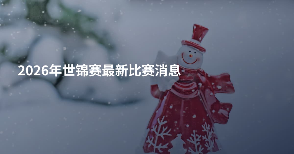 2026年世锦赛最新比赛消息