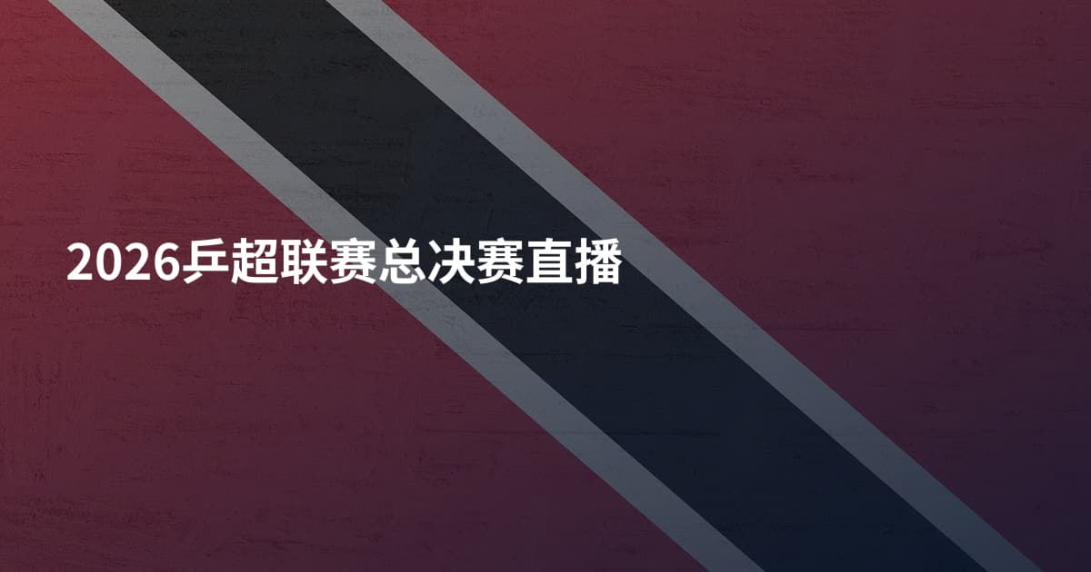 2026乒超联赛总决赛直播