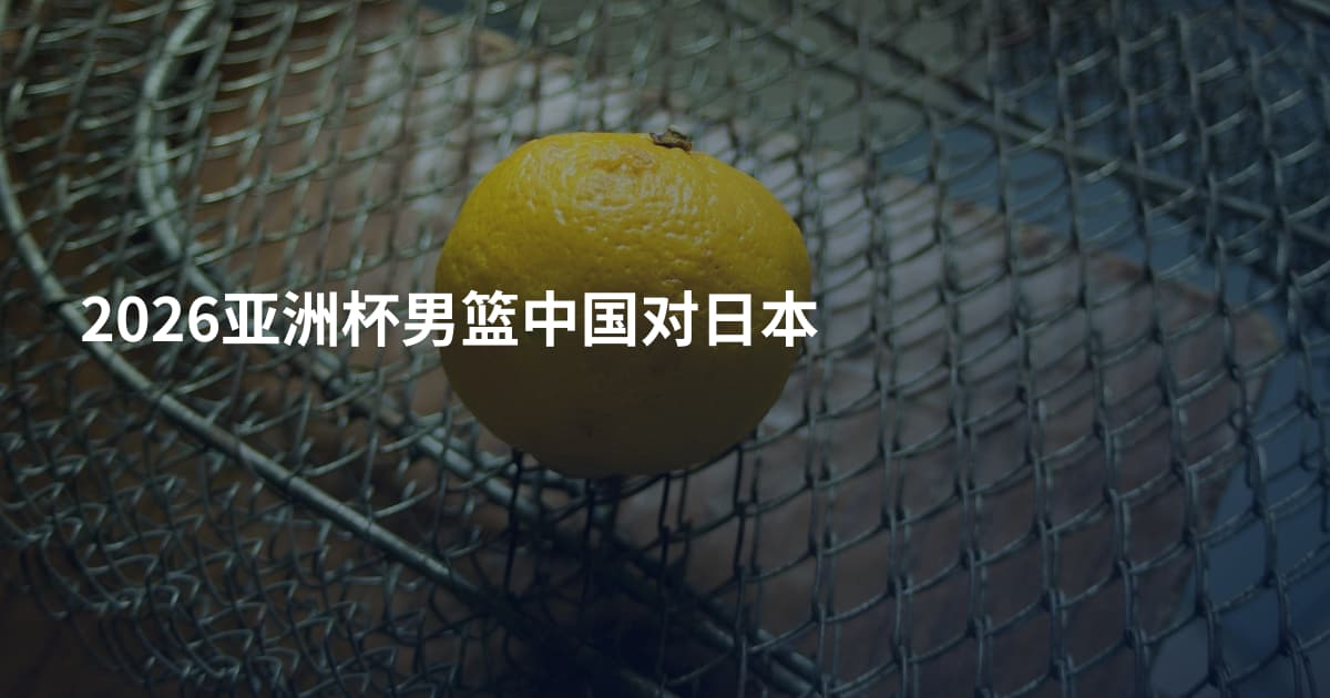 2026亚洲杯男篮中国对日本