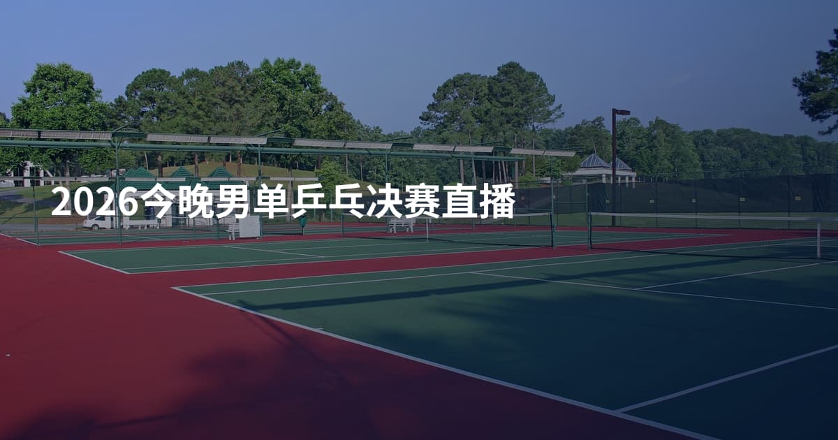 2026今晚男单乒乓决赛直播