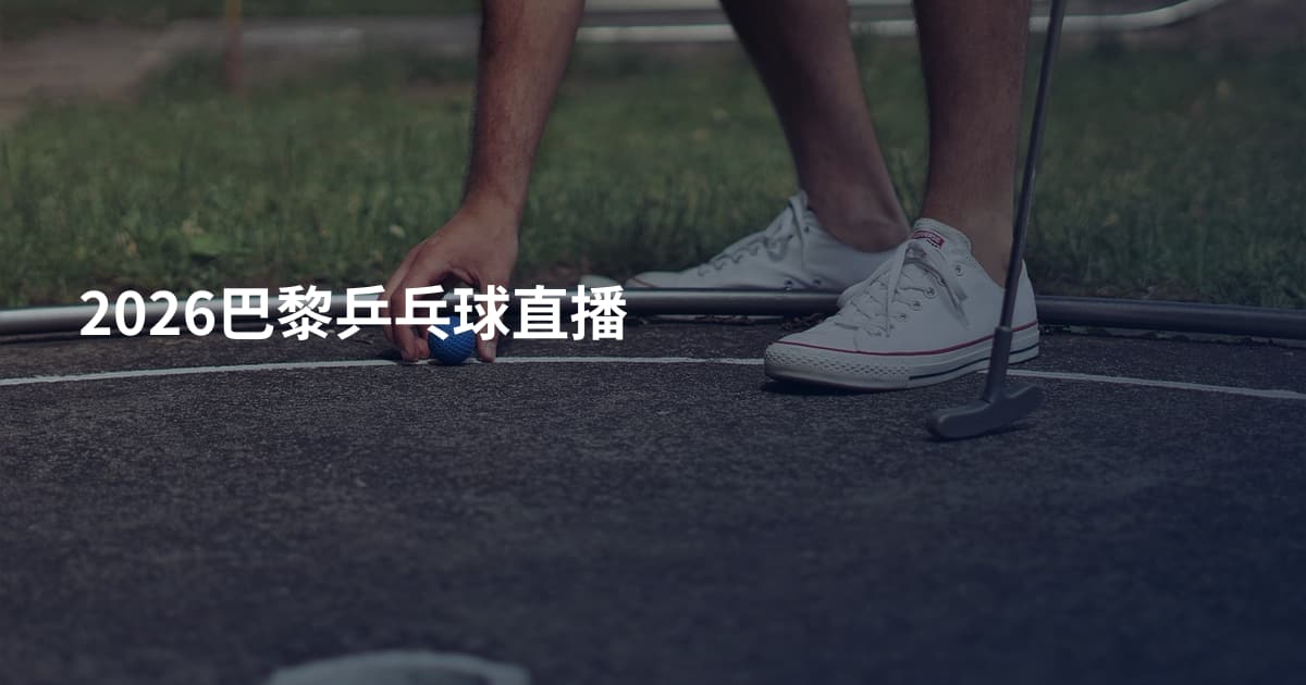 2026巴黎乒乓球直播