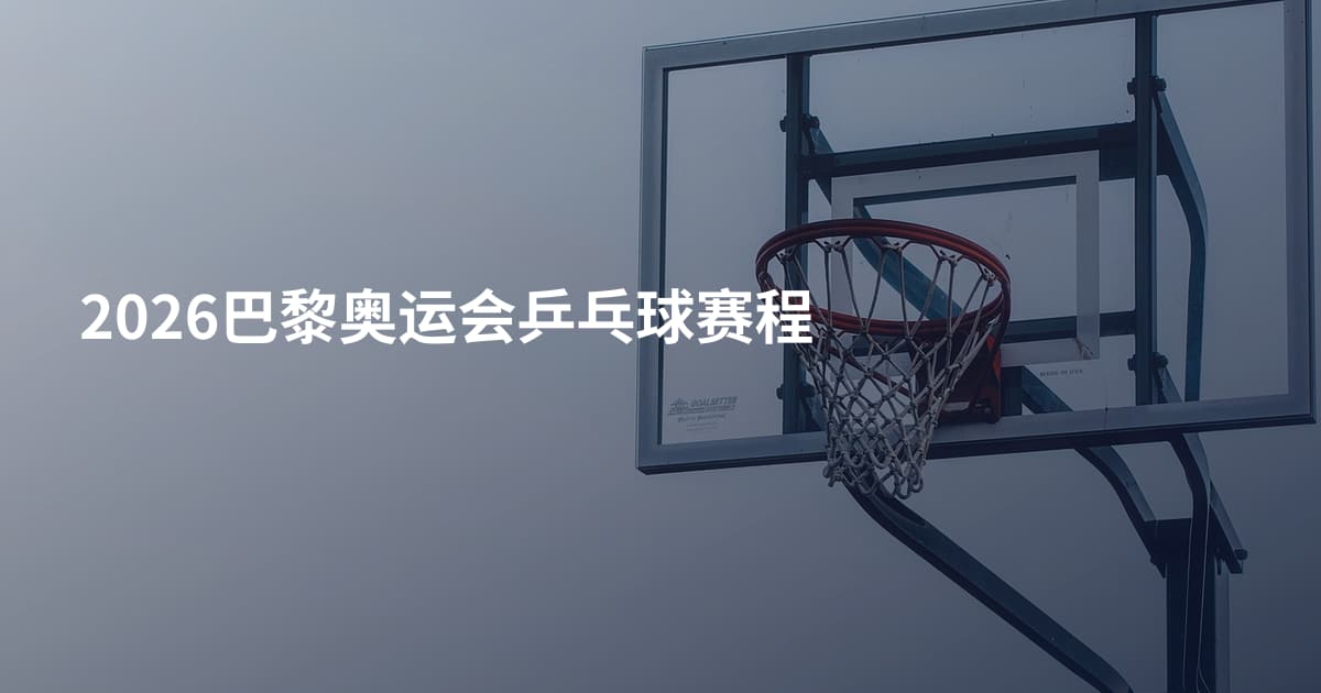 2026巴黎奥运会乒乓球赛程