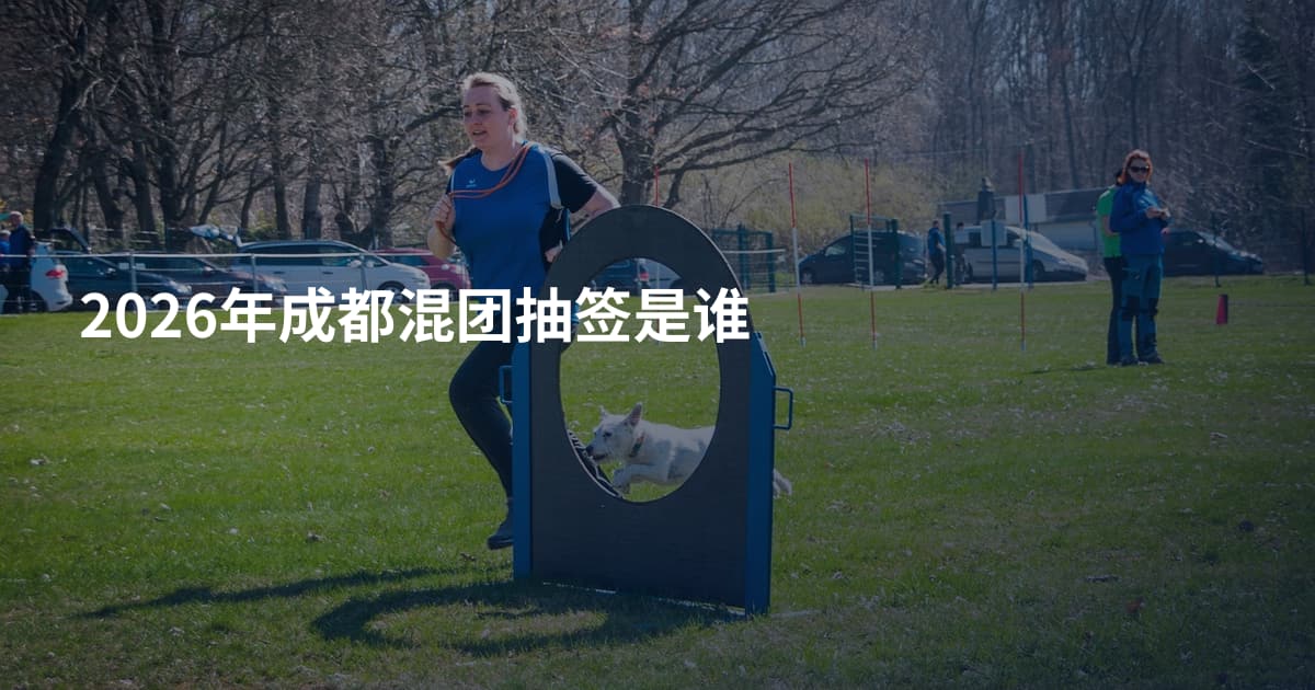 2026年成都混团抽签是谁