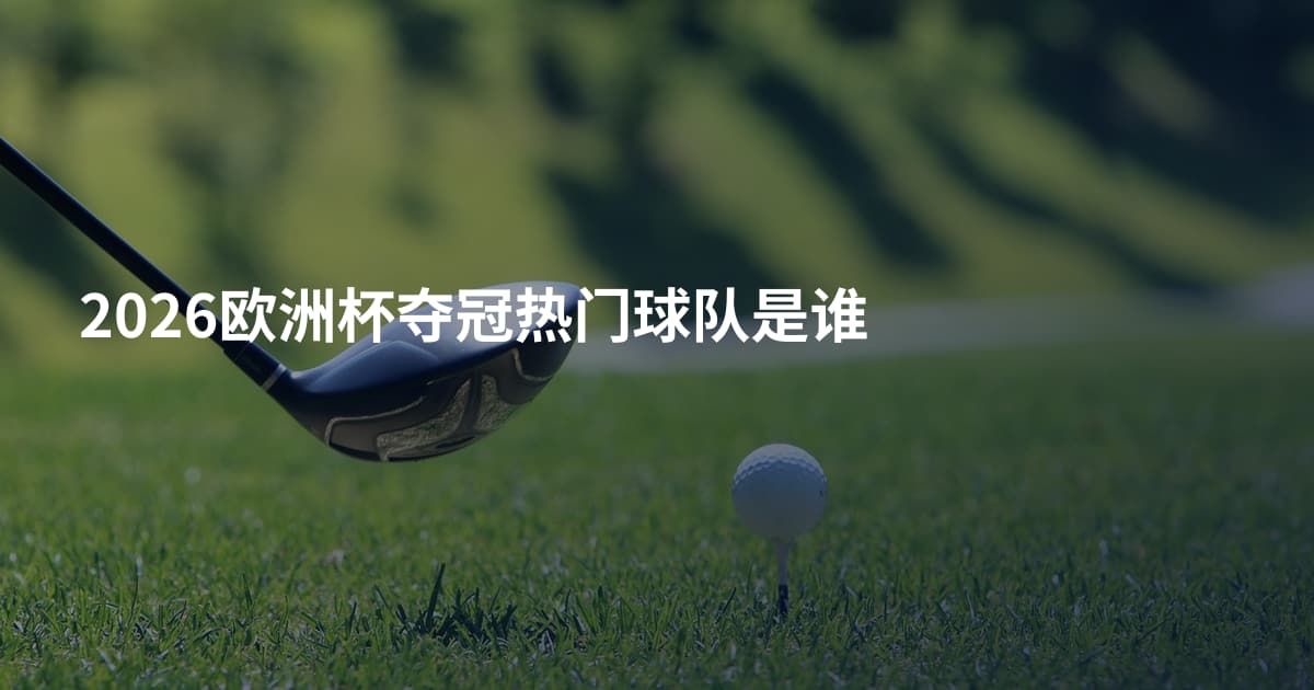 2026欧洲杯夺冠热门球队是谁