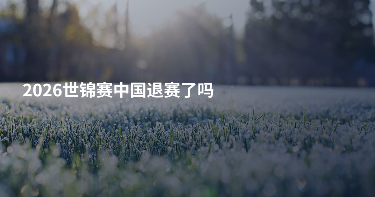 2026世锦赛中国退赛了吗