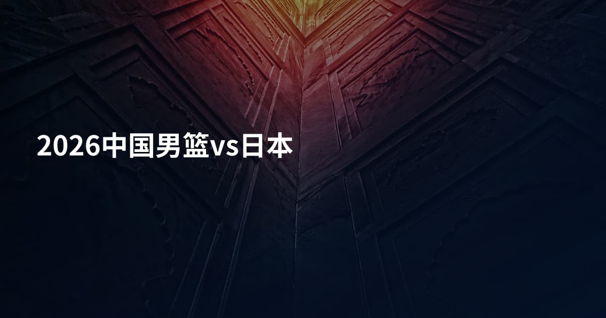 2026中国男篮vs日本