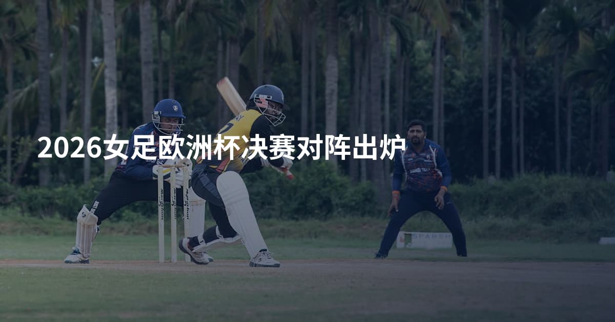 2026女足欧洲杯决赛对阵出炉