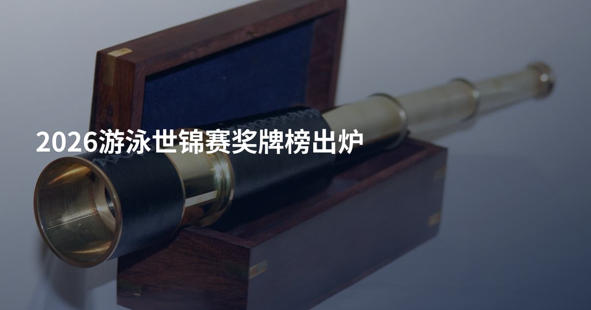 2026游泳世锦赛奖牌榜出炉