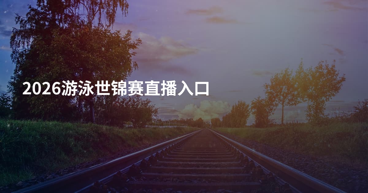 2026游泳世锦赛直播入口