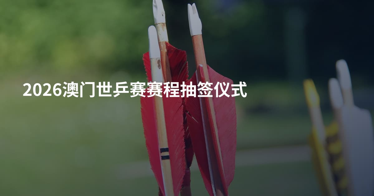 2026澳门世乒赛赛程抽签仪式