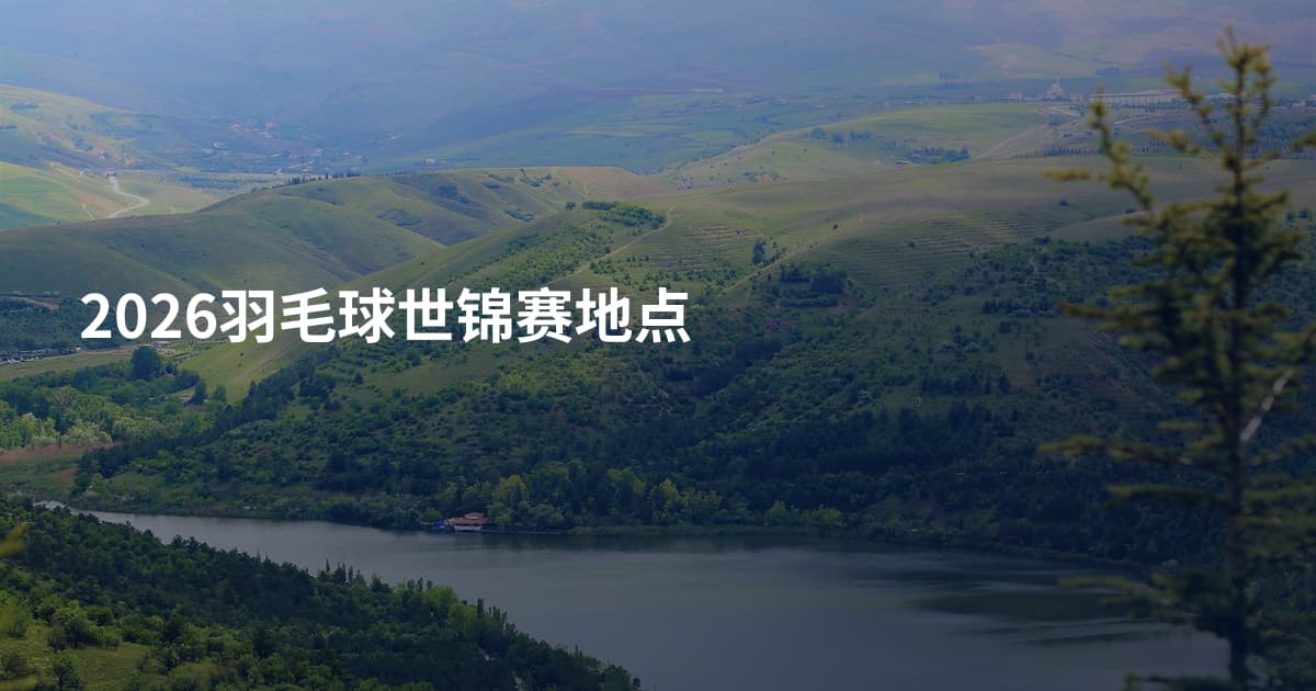 2026羽毛球世锦赛地点
