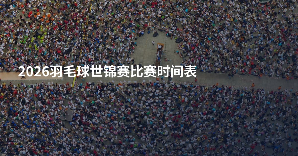 2026羽毛球世锦赛比赛时间表