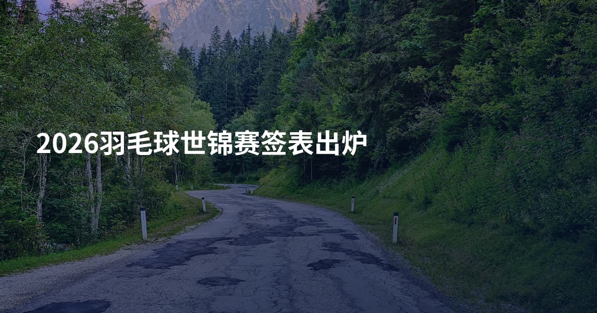 2026羽毛球世锦赛签表出炉