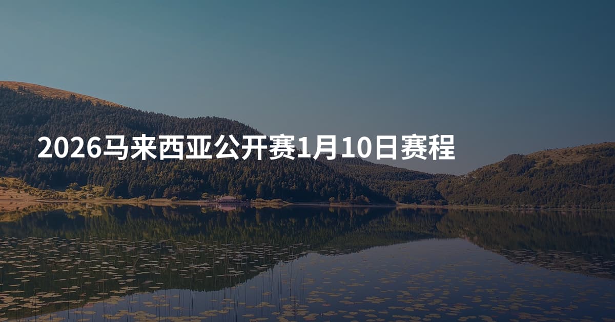 2026马来西亚公开赛1月10日赛程