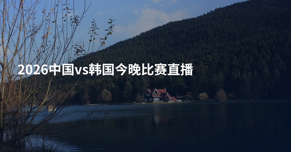 2026中国vs韩国今晚比赛直播
