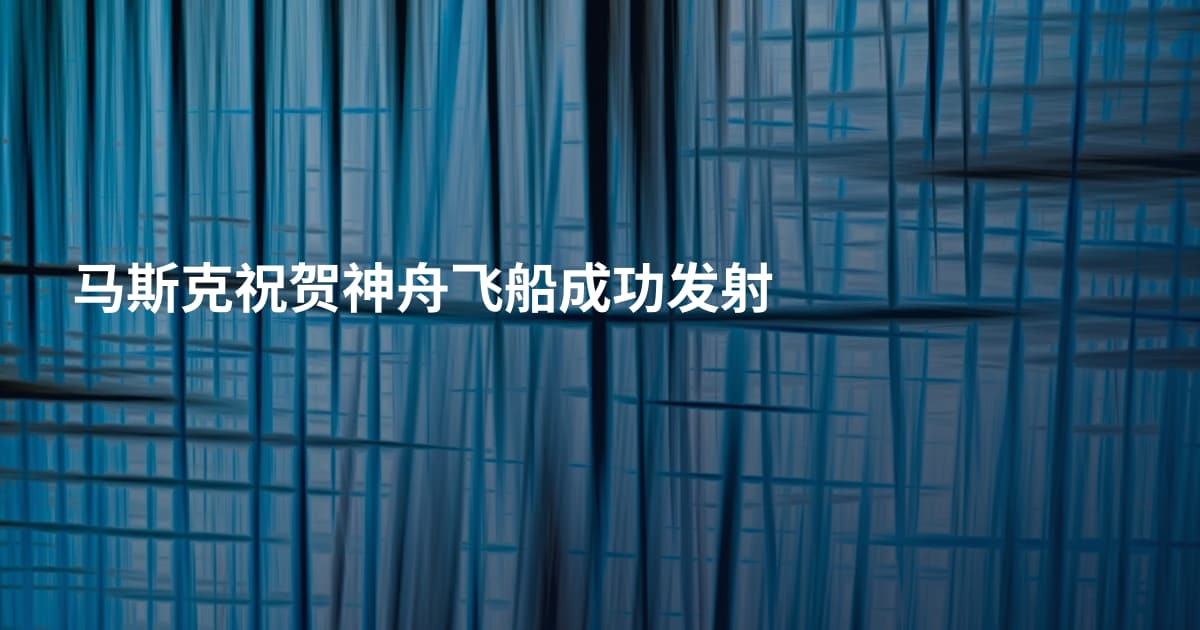 马斯克祝贺神舟飞船成功发射