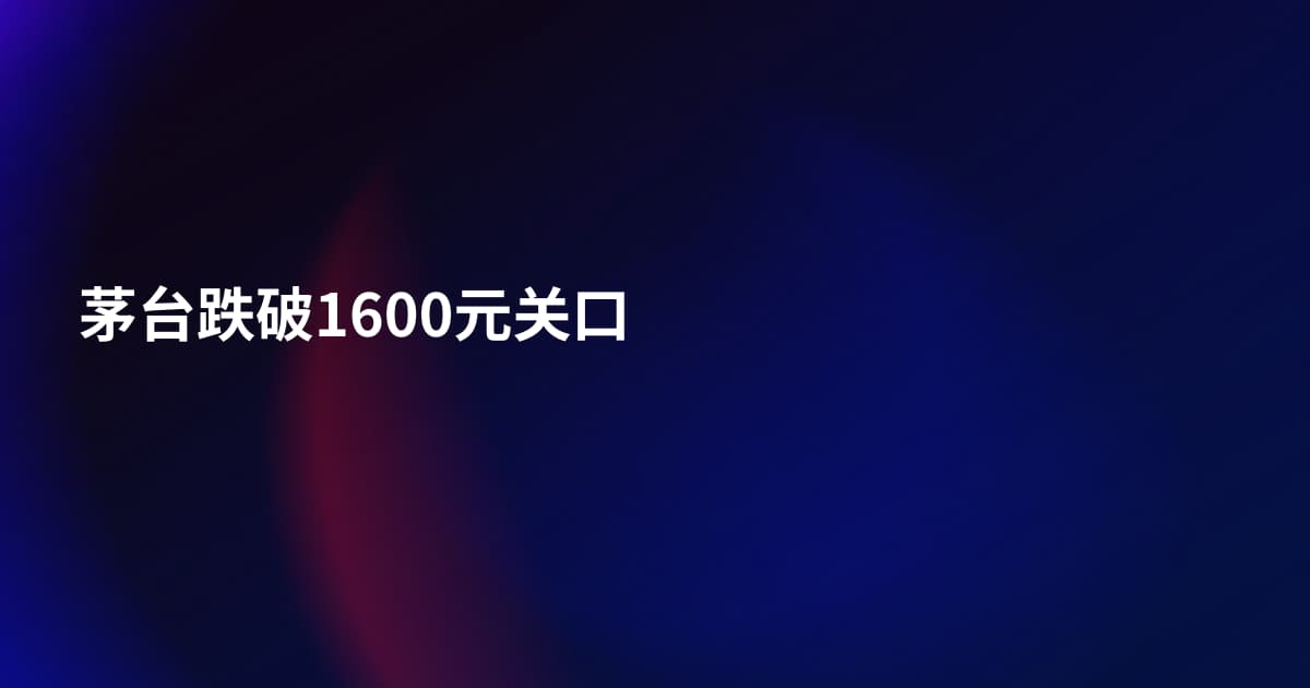 茅台跌破1600元关口