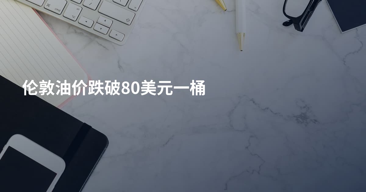 伦敦油价跌破80美元一桶