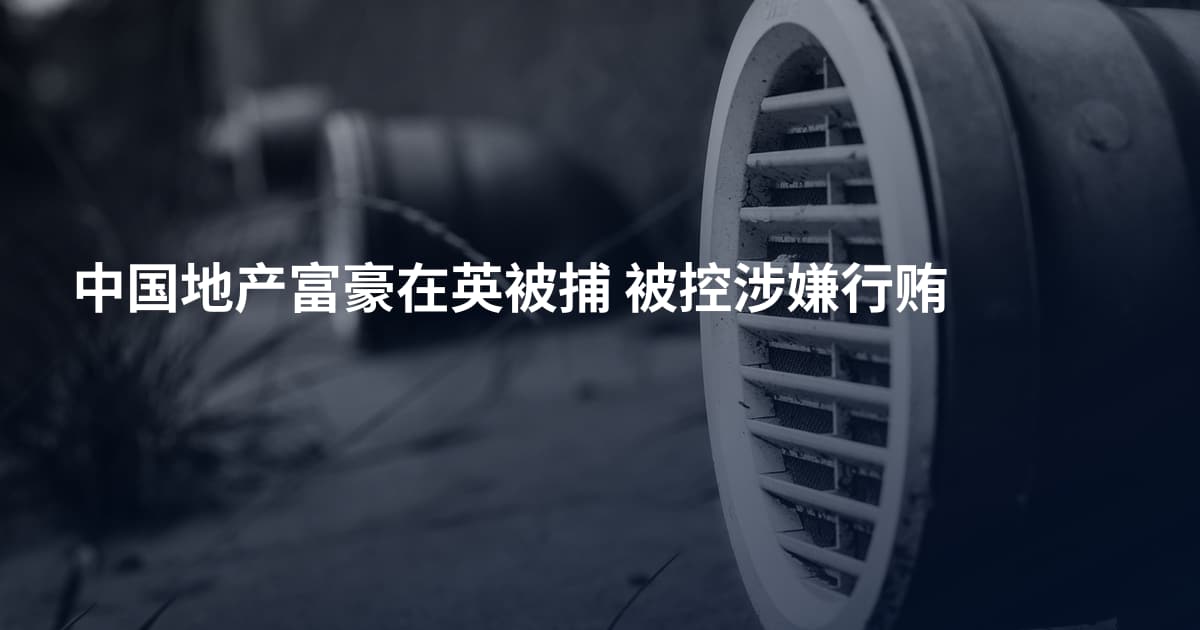 中国地产富豪在英被捕 被控涉嫌行贿