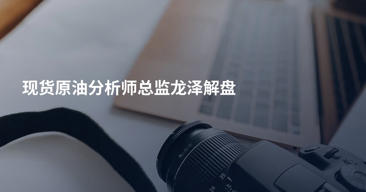 现货原油分析师总监龙泽解盘
