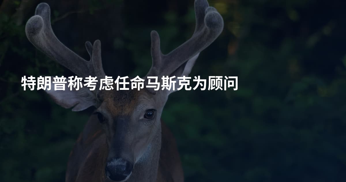特朗普称考虑任命马斯克为顾问