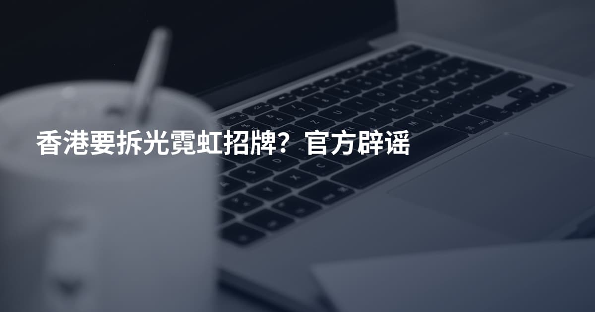 香港要拆光霓虹招牌?官方辟谣