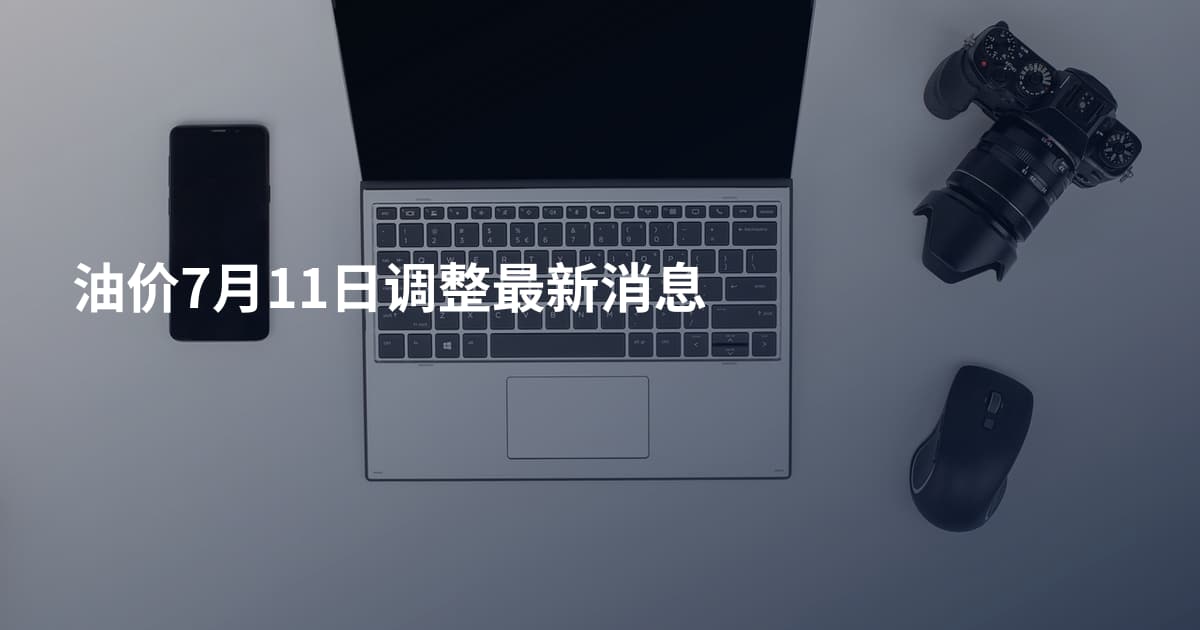 油价7月11日调整最新消息