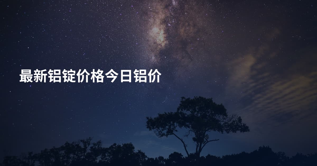 最新铝锭价格今日铝价