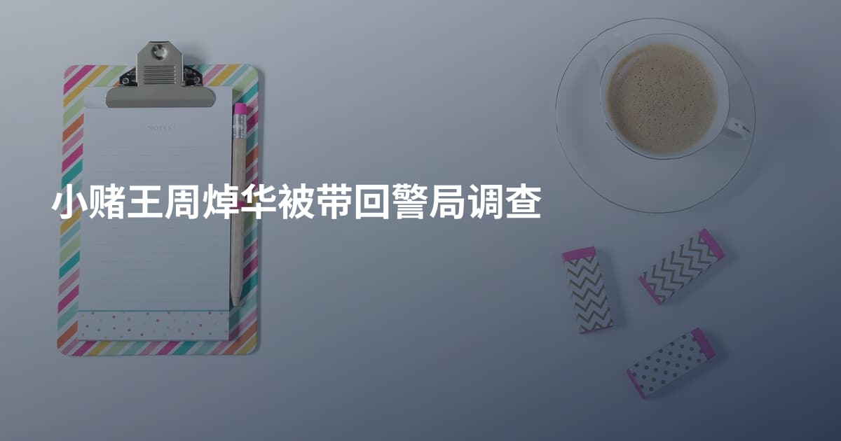 小赌王周焯华被带回警局调查