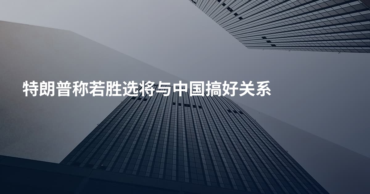 特朗普称若胜选将与中国搞好关系