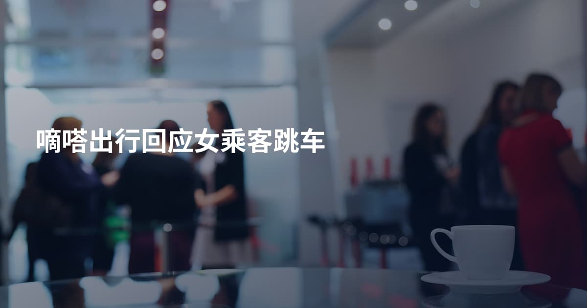 嘀嗒出行回应女乘客跳车