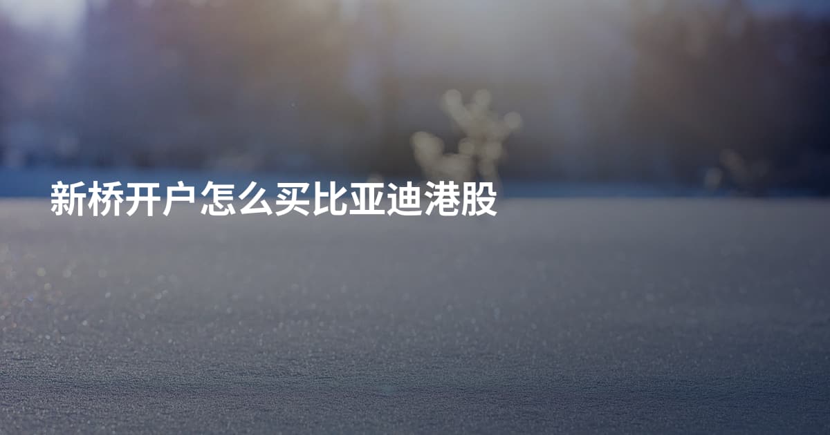 新桥开户怎么买比亚迪港股