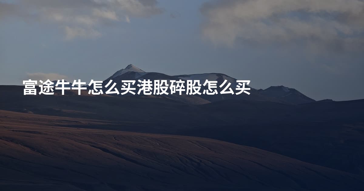 富途牛牛怎么买港股碎股怎么买