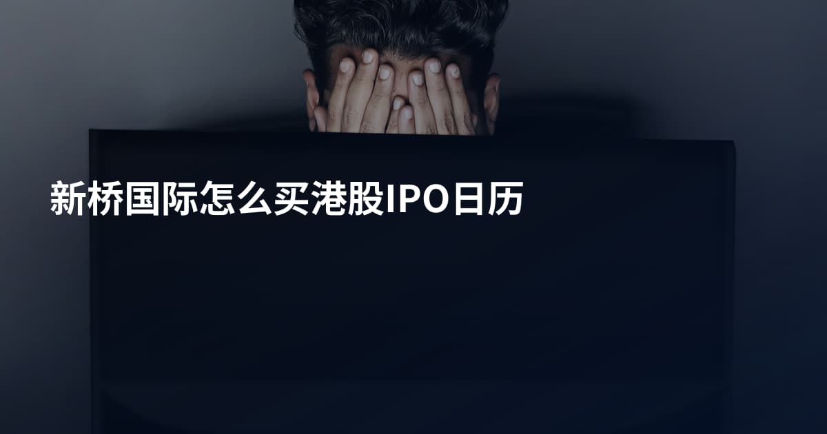新桥国际怎么买港股IPO日历
