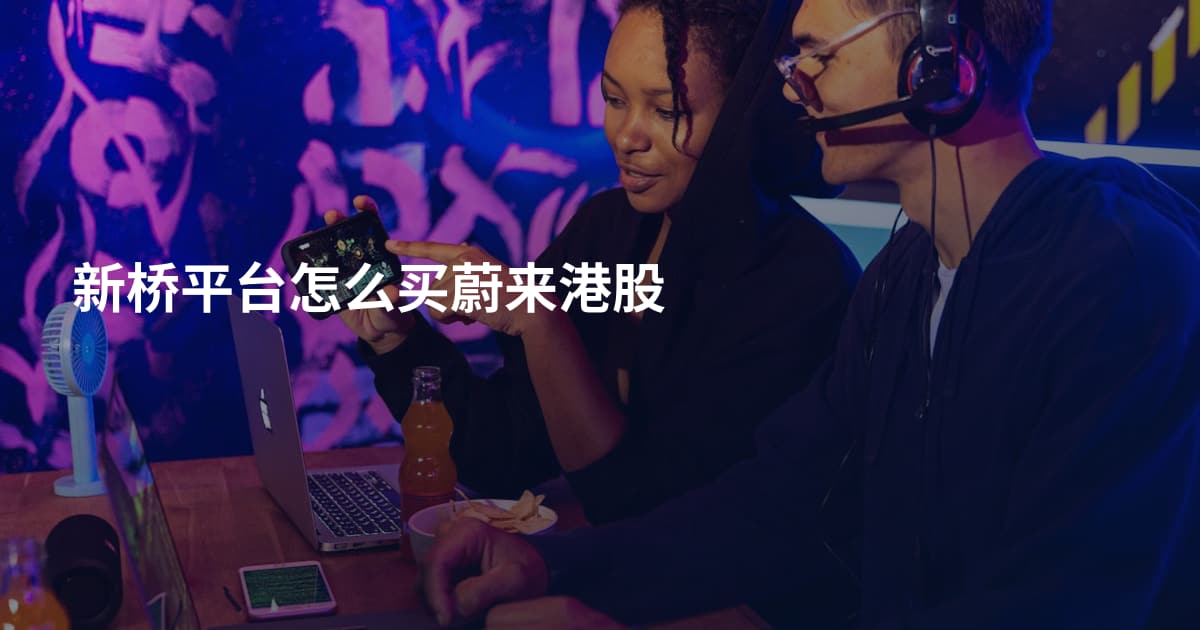 新桥平台怎么买蔚来港股