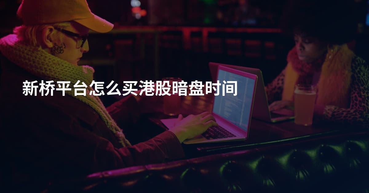 新桥平台怎么买港股暗盘时间