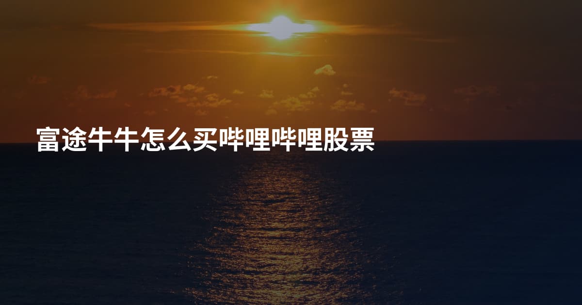 富途牛牛怎么买哔哩哔哩股票