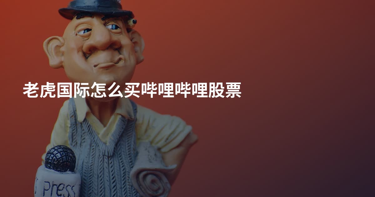 老虎国际怎么买哔哩哔哩股票
