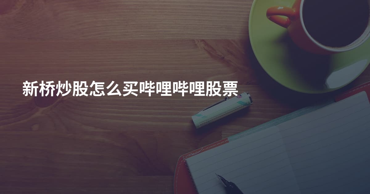 新桥炒股怎么买哔哩哔哩股票