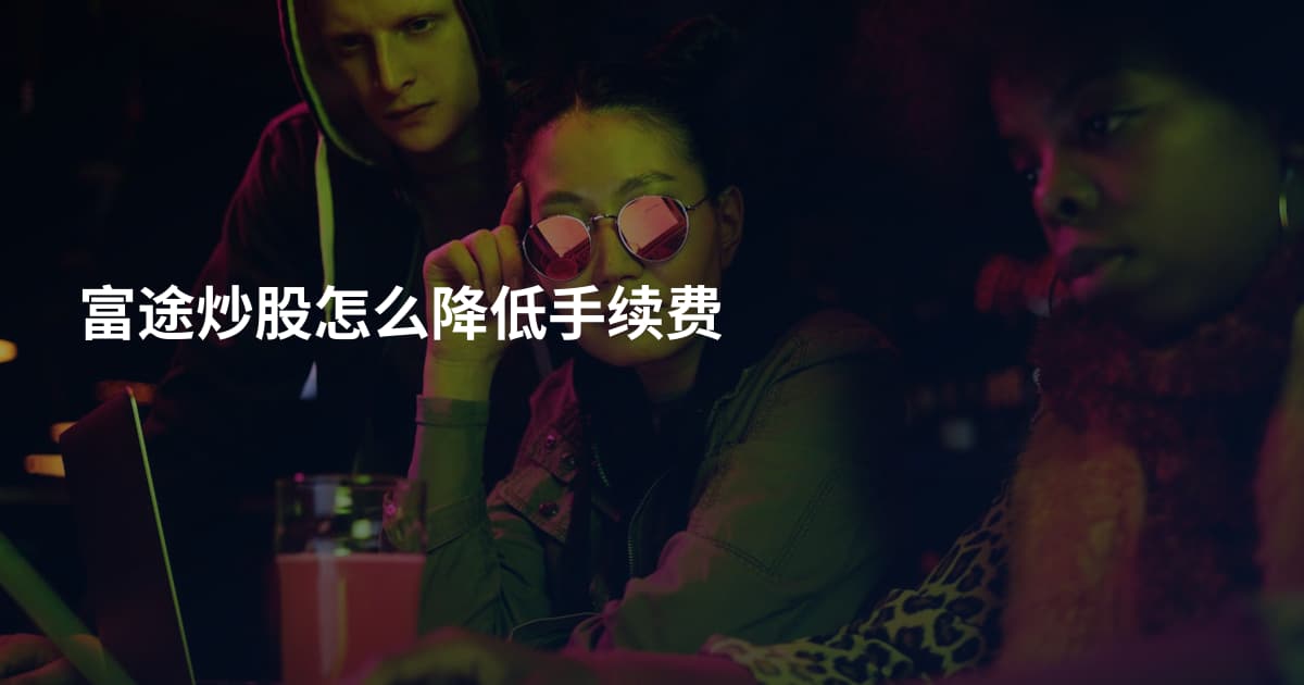 富途炒股怎么降低手续费