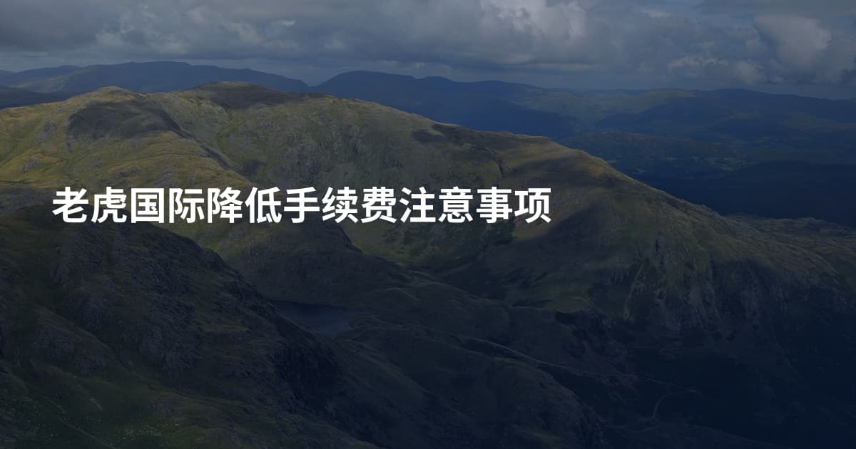 老虎国际降低手续费注意事项