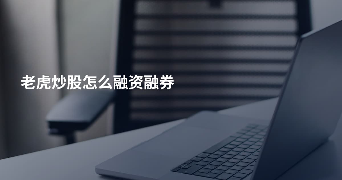 老虎炒股怎么融资融券