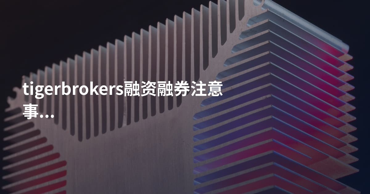 tigerbrokers融资融券注意事项