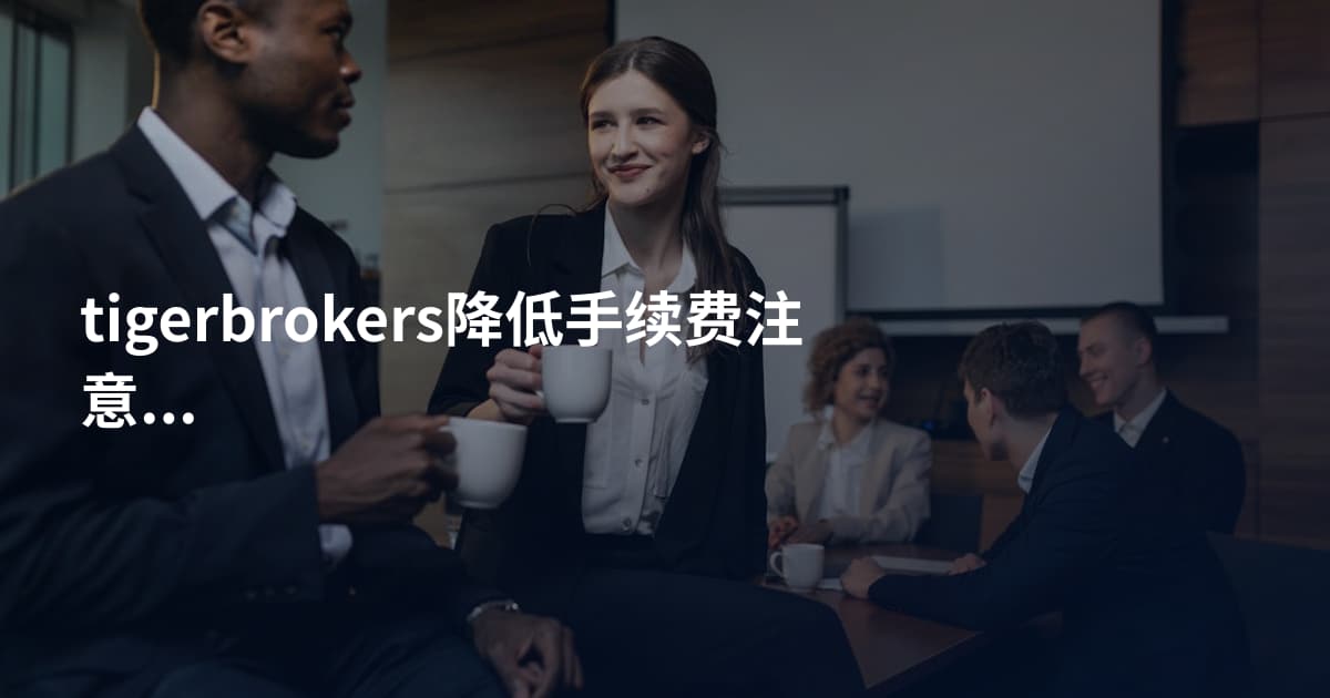 tigerbrokers降低手续费注意事项