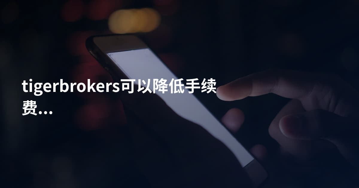 tigerbrokers可以降低手续费吗