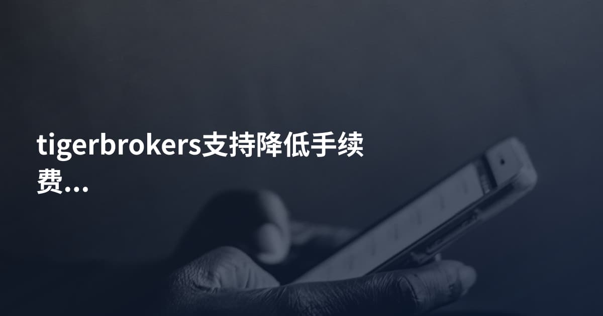 tigerbrokers支持降低手续费吗