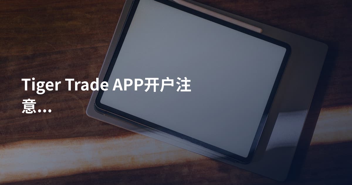 Tiger Trade APP开户注意事项